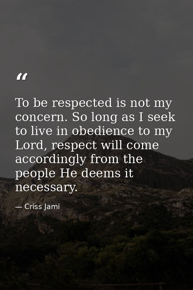 To be respected is not my concern. So long as I seek to live in obedience to my Lord, respect will come accordingly from — Criss Jami
