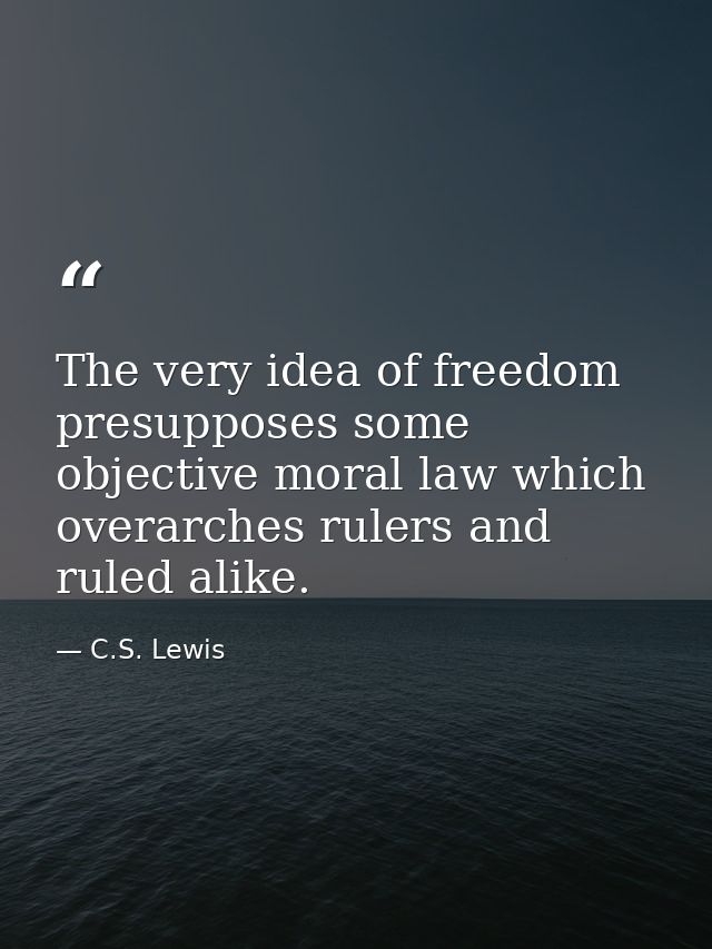 The very idea of freedom presupposes some objective moral law which overarches rulers and ruled alike. — C.S. Lewis