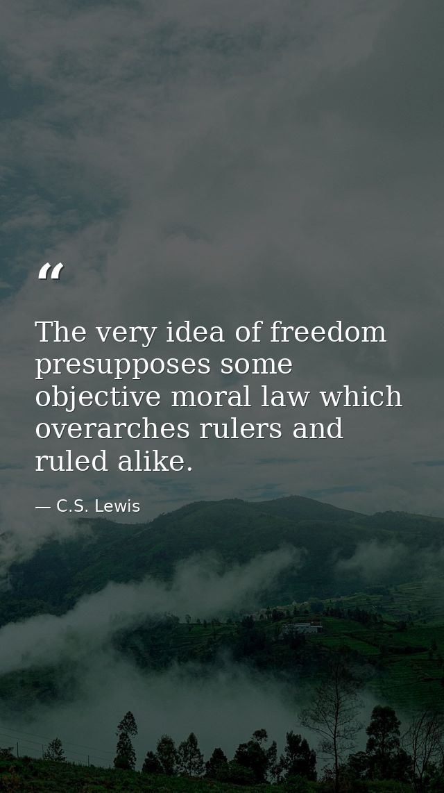 The very idea of freedom presupposes some objective moral law which overarches rulers and ruled alike. — C.S. Lewis