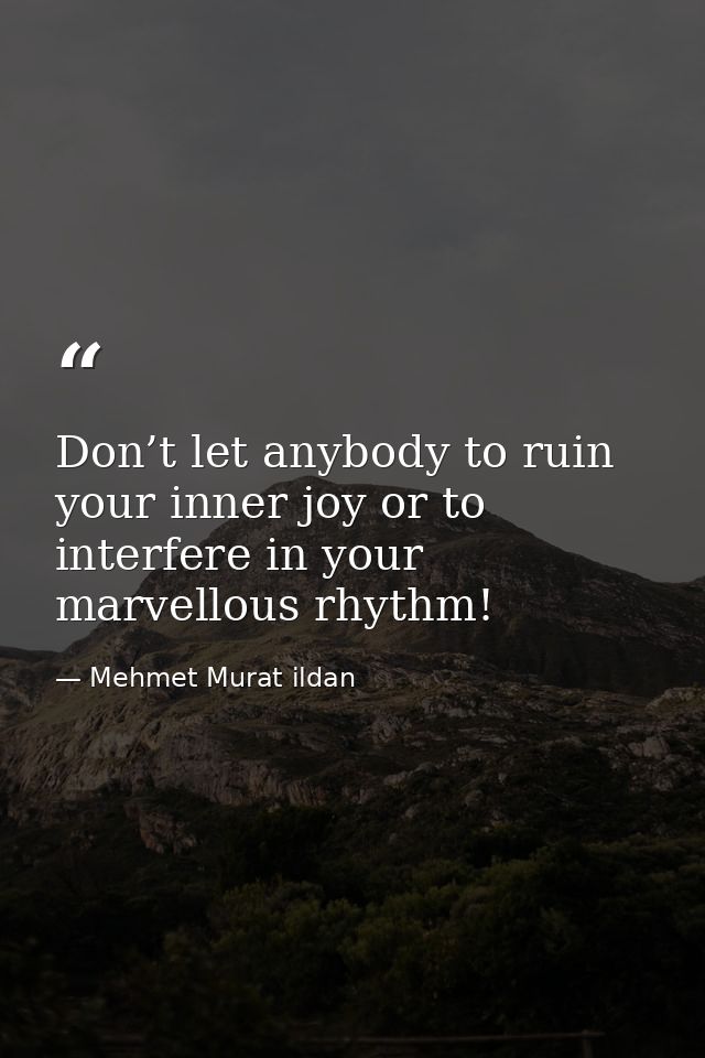 Don’t let anybody to ruin your inner joy or to interfere in your marvellous rhythm! — Mehmet Murat ildan