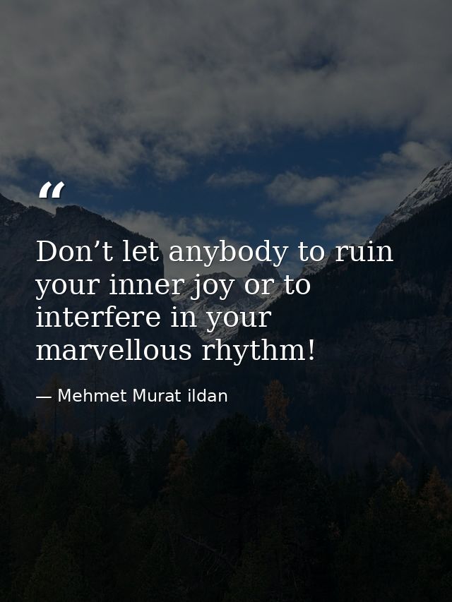 Don’t let anybody to ruin your inner joy or to interfere in your marvellous rhythm! — Mehmet Murat ildan