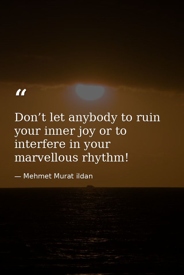 Don’t let anybody to ruin your inner joy or to interfere in your marvellous rhythm! — Mehmet Murat ildan