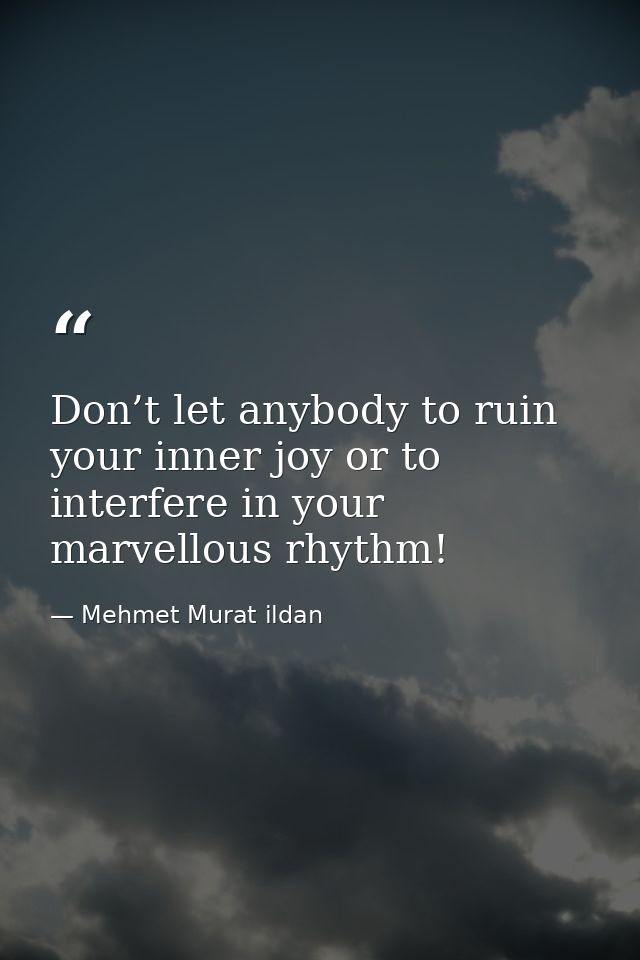Don’t let anybody to ruin your inner joy or to interfere in your marvellous rhythm! — Mehmet Murat ildan