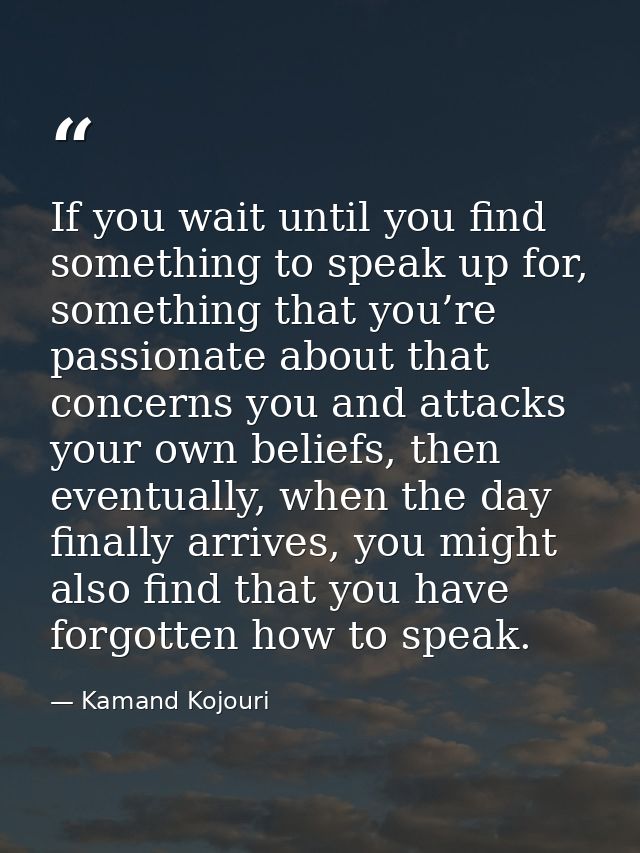 If you wait until you find something to speak up for, something that you’re passionate about that concerns you and attac — Kamand Kojouri