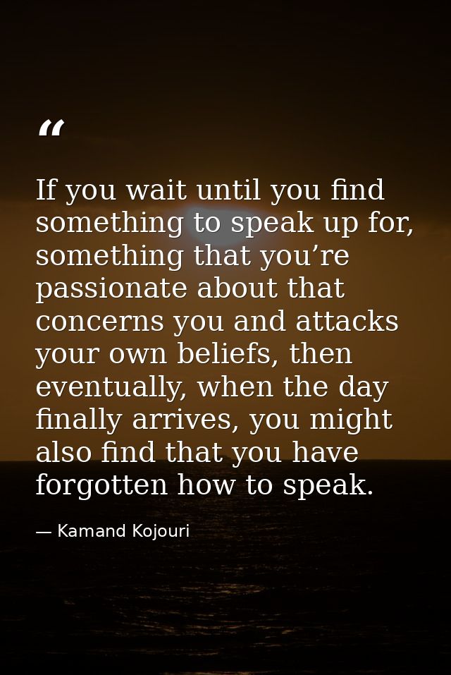 If you wait until you find something to speak up for, something that you’re passionate about that concerns you and attac — Kamand Kojouri