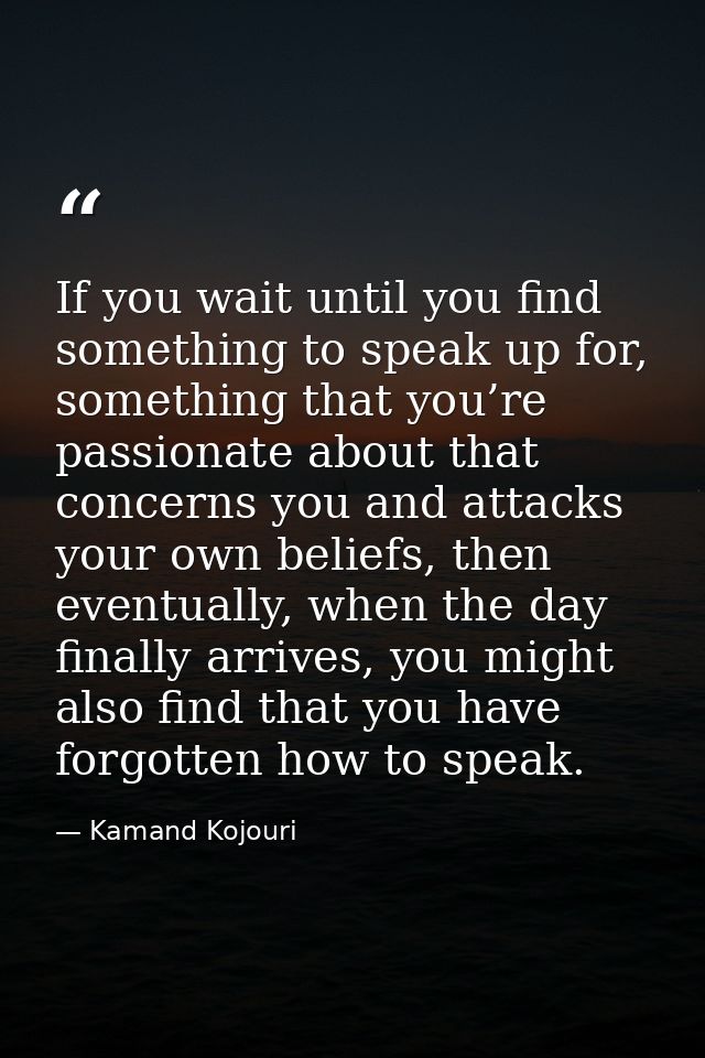 If you wait until you find something to speak up for, something that you’re passionate about that concerns you and attac — Kamand Kojouri