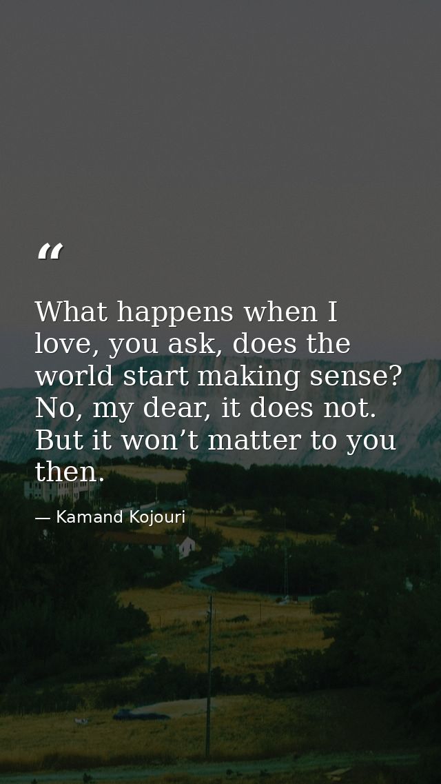 What happens when I love, you ask, does the world start making sense? No, my dear, it does not. But it won’t matter to y — Kamand Kojouri