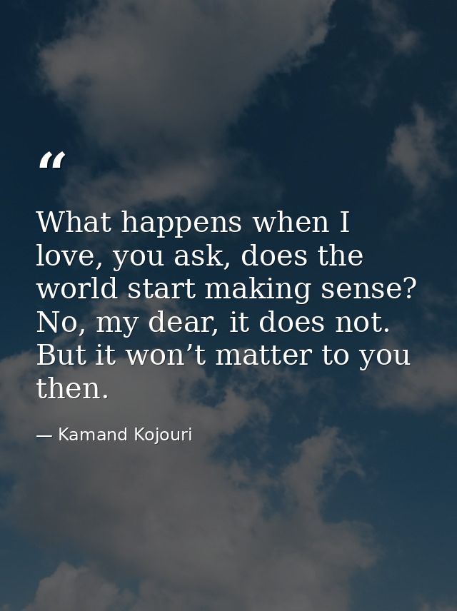 What happens when I love, you ask, does the world start making sense? No, my dear, it does not. But it won’t matter to y — Kamand Kojouri
