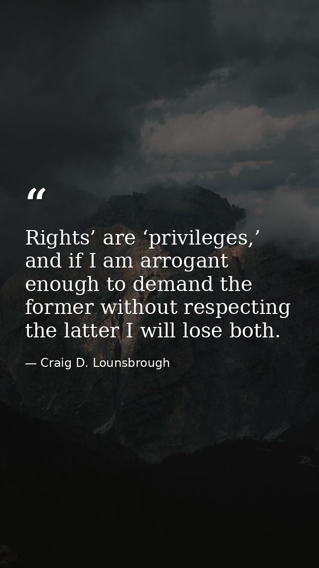 Rights’ are ‘privileges,’ and if I am arrogant enough to demand the former without respecting the latter I will lose bot — Craig D. Lounsbrough