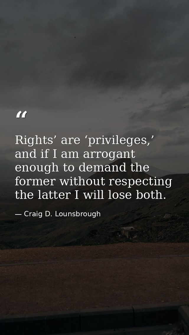 Rights’ are ‘privileges,’ and if I am arrogant enough to demand the former without respecting the latter I will lose bot — Craig D. Lounsbrough