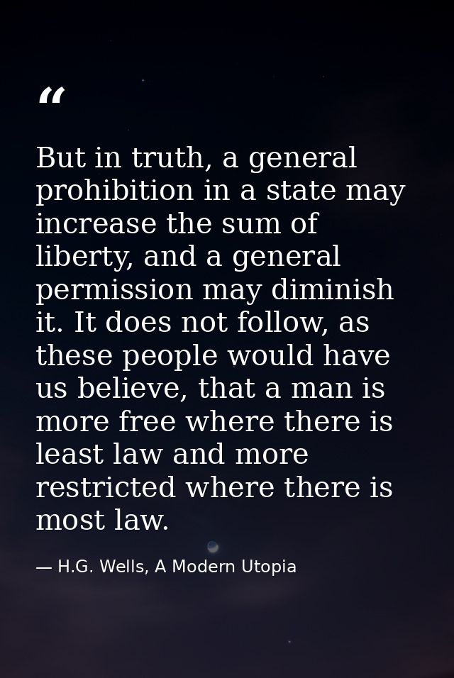 But in truth, a general prohibition in a state may increase the sum of liberty, and a general permission may diminish it — H.G. Wells, A Modern Utopia