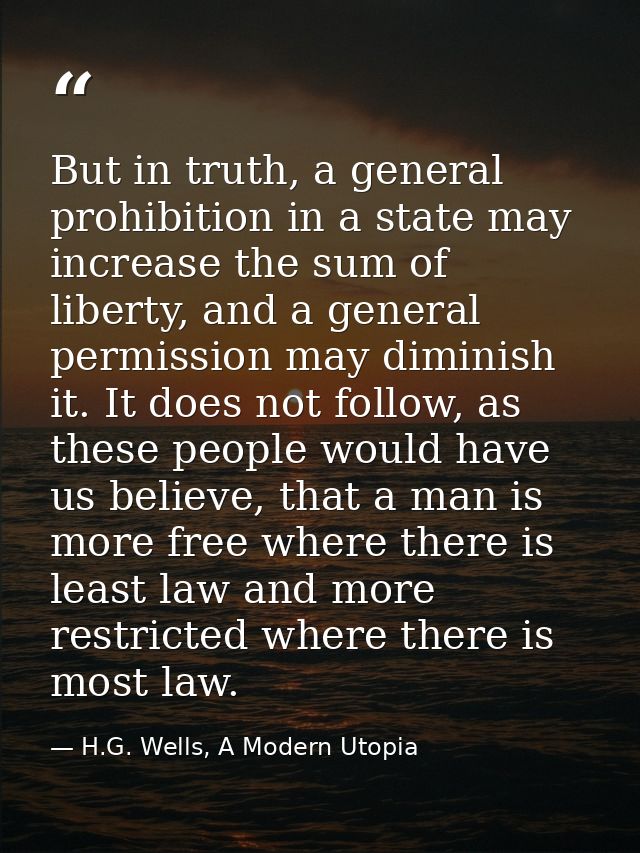 But in truth, a general prohibition in a state may increase the sum of liberty, and a general permission may diminish it — H.G. Wells, A Modern Utopia