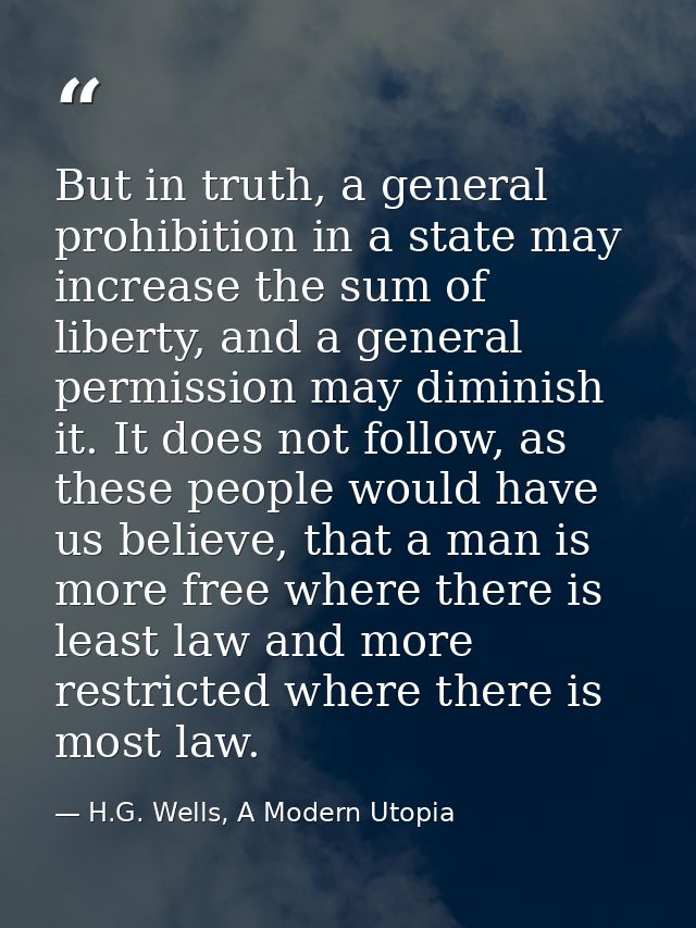 But in truth, a general prohibition in a state may increase the sum of liberty, and a general permission may diminish it — H.G. Wells, A Modern Utopia