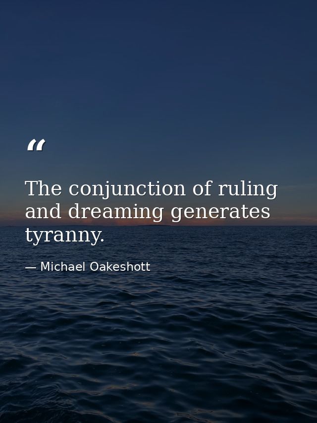 The conjunction of ruling and dreaming generates tyranny. — Michael Oakeshott