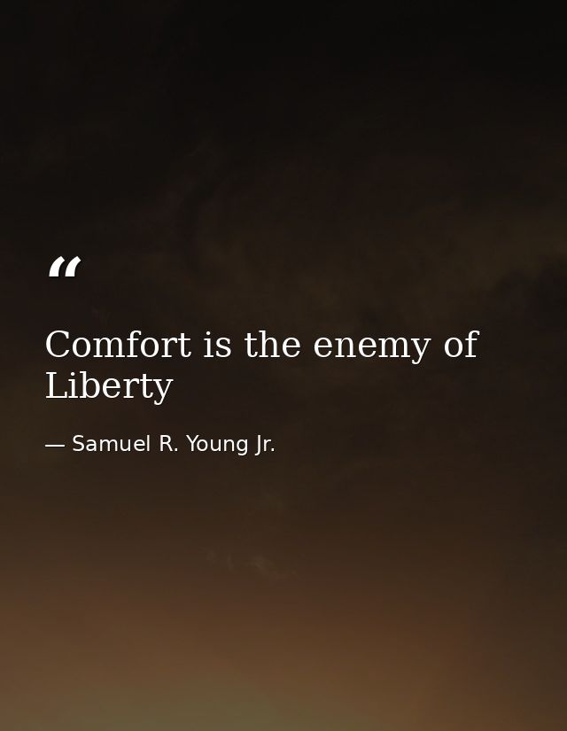 Comfort is the enemy of Liberty — Samuel R. Young Jr.