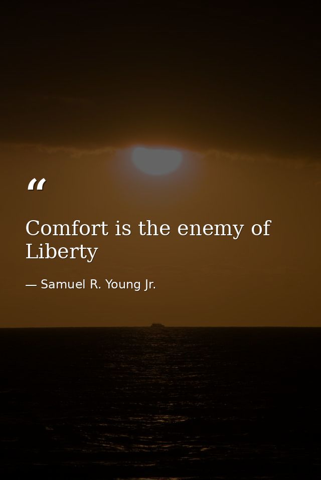 Comfort is the enemy of Liberty — Samuel R. Young Jr.