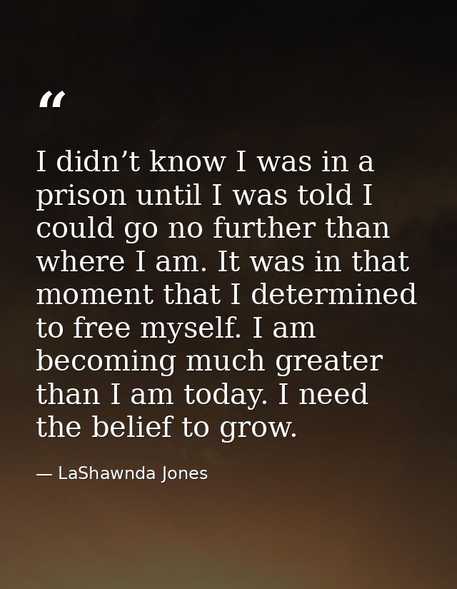 I didn’t know I was in a prison until I was told I could go no further than where I am. It was in that moment that I det — LaShawnda Jones