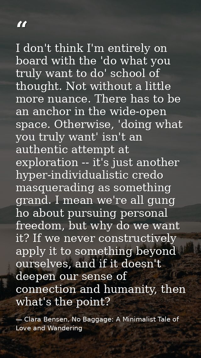 I don't think I'm entirely on board with the 'do what you truly want to do' school of thought. Not without a little more — Clara Bensen, No Baggage: A Minimalist Tale of Love and Wandering