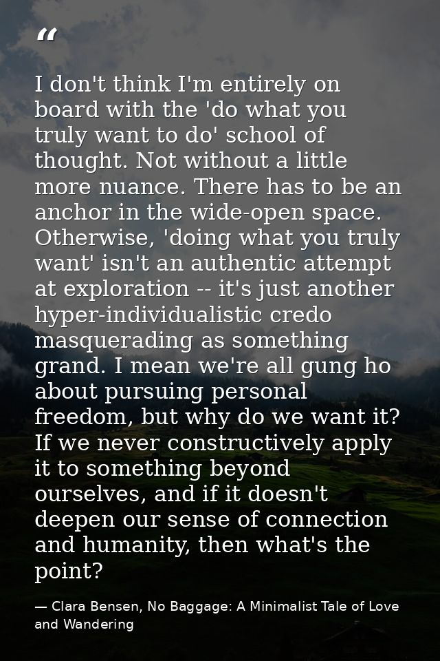 I don't think I'm entirely on board with the 'do what you truly want to do' school of thought. Not without a little more — Clara Bensen, No Baggage: A Minimalist Tale of Love and Wandering