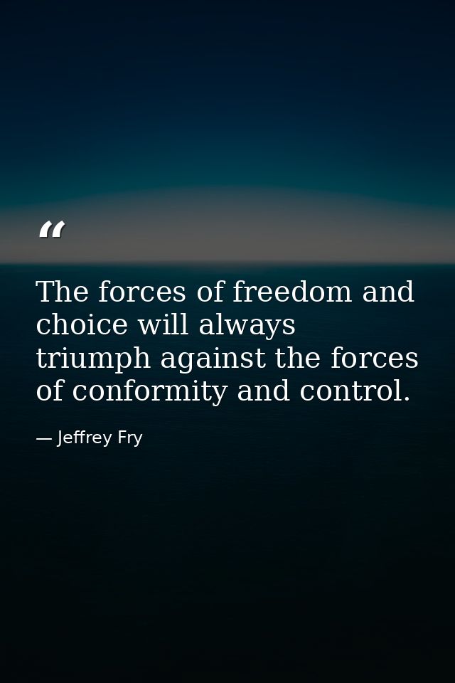 The forces of freedom and choice will always triumph against the forces of conformity and control. — Jeffrey Fry