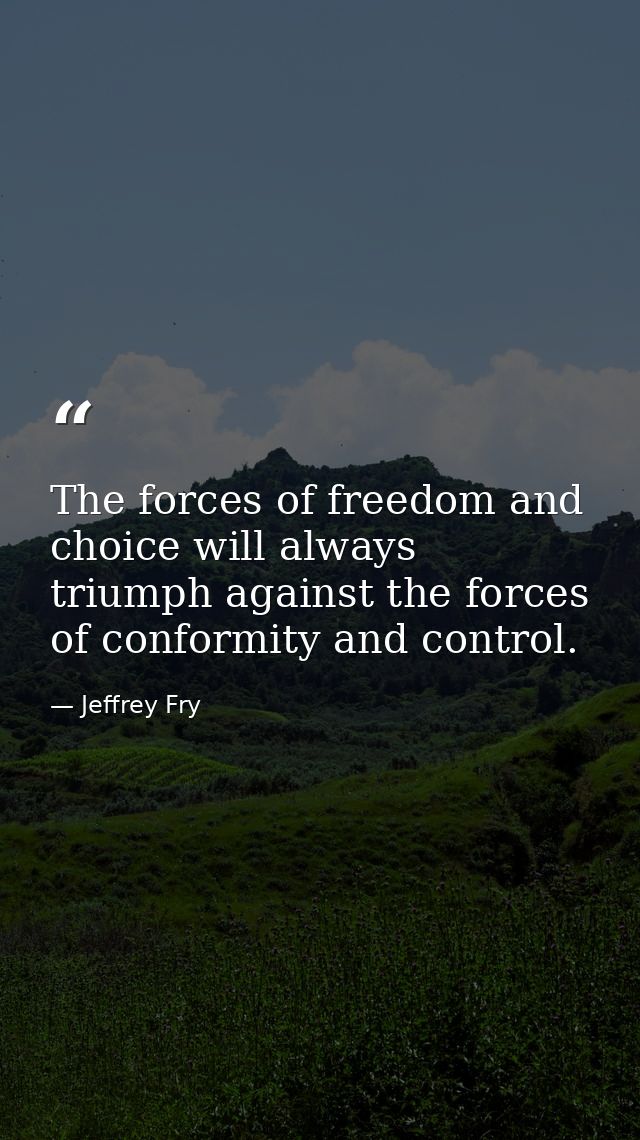 The forces of freedom and choice will always triumph against the forces of conformity and control. — Jeffrey Fry