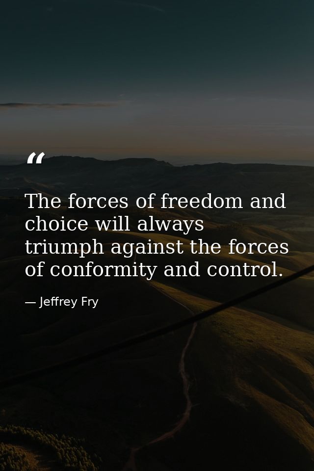 The forces of freedom and choice will always triumph against the forces of conformity and control. — Jeffrey Fry