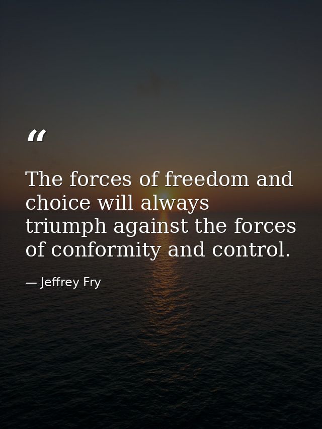 The forces of freedom and choice will always triumph against the forces of conformity and control. — Jeffrey Fry