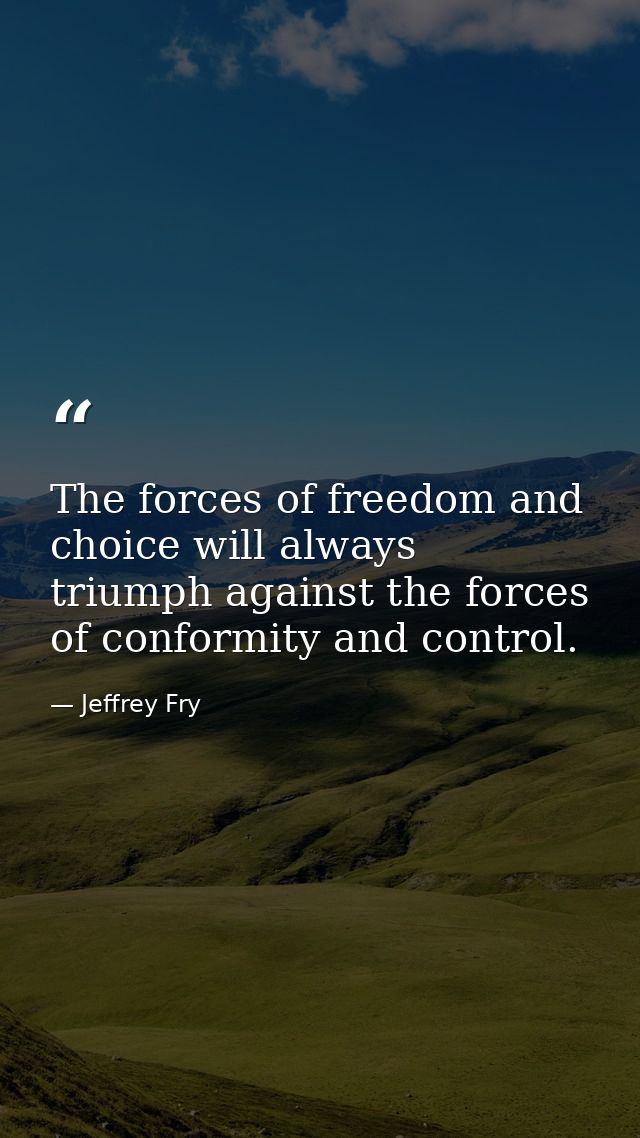 The forces of freedom and choice will always triumph against the forces of conformity and control. — Jeffrey Fry