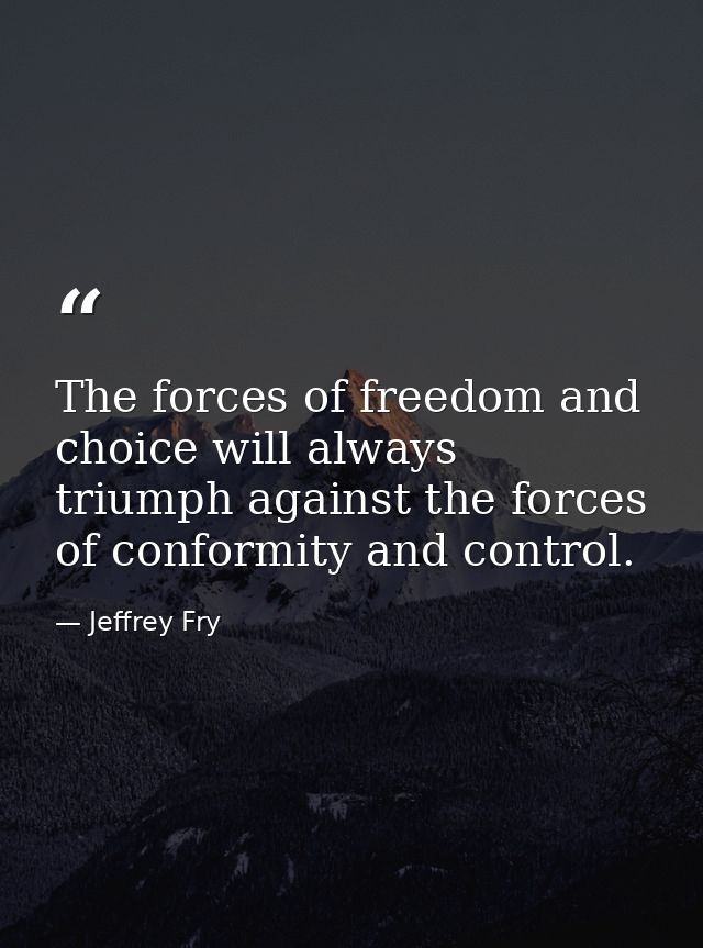 The forces of freedom and choice will always triumph against the forces of conformity and control. — Jeffrey Fry