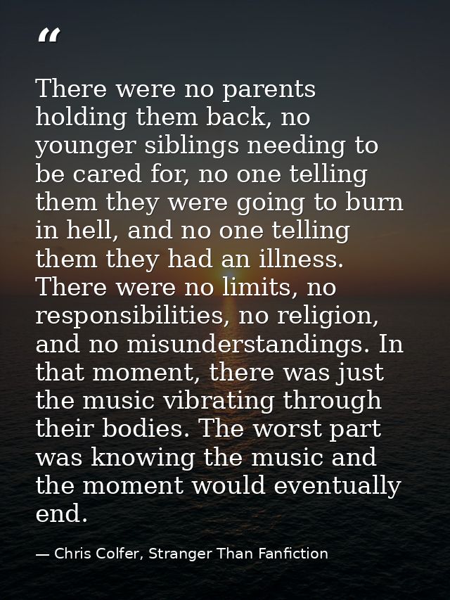 There were no parents holding them back, no younger siblings needing to be cared for, no one telling them they were goin — Chris Colfer, Stranger Than Fanfiction