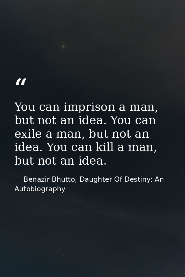 You can imprison a man, but not an idea. You can exile a man, but not an idea. You can kill a man, but not an idea. — Benazir Bhutto, Daughter Of Destiny: An Autobiography