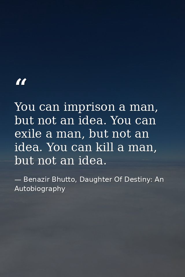 You can imprison a man, but not an idea. You can exile a man, but not an idea. You can kill a man, but not an idea. — Benazir Bhutto, Daughter Of Destiny: An Autobiography