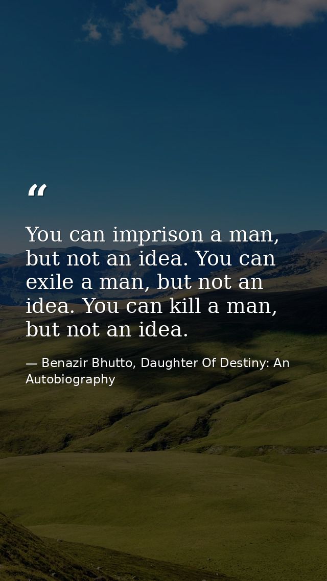 You can imprison a man, but not an idea. You can exile a man, but not an idea. You can kill a man, but not an idea. — Benazir Bhutto, Daughter Of Destiny: An Autobiography
