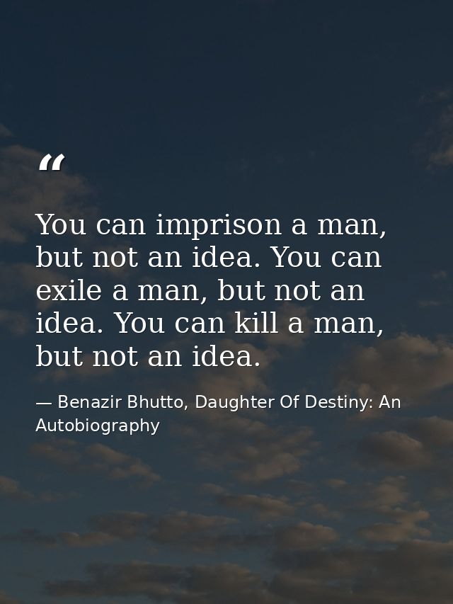 You can imprison a man, but not an idea. You can exile a man, but not an idea. You can kill a man, but not an idea. — Benazir Bhutto, Daughter Of Destiny: An Autobiography