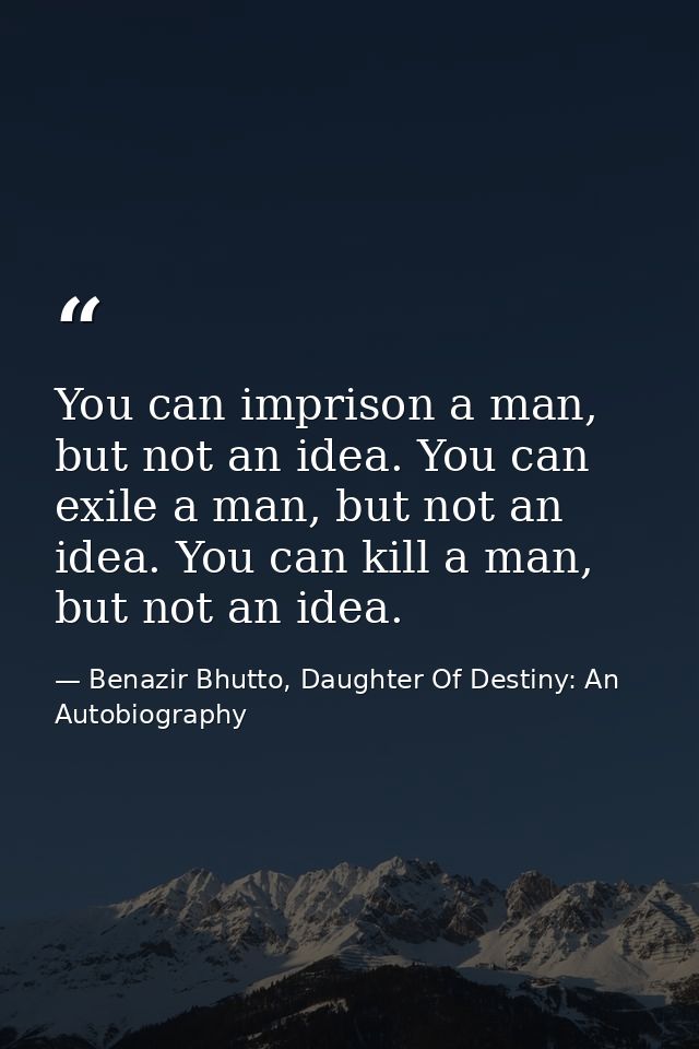 You can imprison a man, but not an idea. You can exile a man, but not an idea. You can kill a man, but not an idea. — Benazir Bhutto, Daughter Of Destiny: An Autobiography
