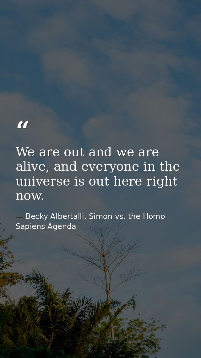 We are out and we are alive, and everyone in the universe is out here right now. — Becky Albertalli, Simon vs. the Homo Sapiens Agenda
