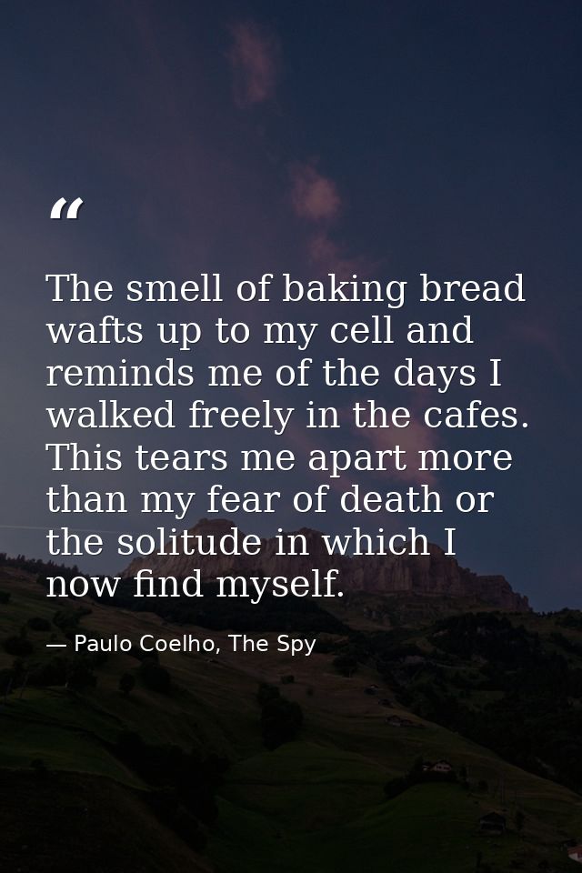The smell of baking bread wafts up to my cell and reminds me of the days I walked freely in the cafes. This tears me apa — Paulo Coelho, The Spy