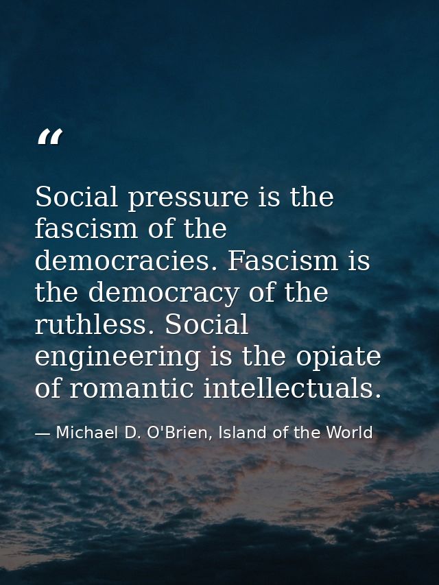 Social pressure is the fascism of the democracies. Fascism is the democracy of the ruthless. Social engineering is the o — Michael D. O'Brien, Island of the World