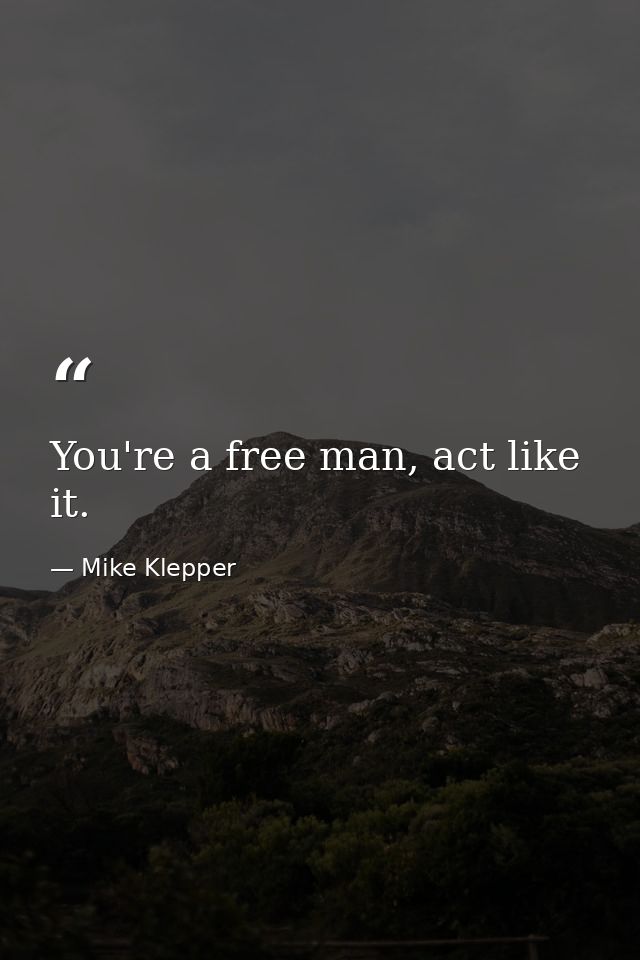 You're a free man, act like it. — Mike Klepper