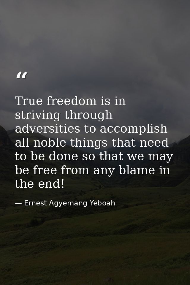 True freedom is in striving through adversities to accomplish all noble things that need to be done so that we may be fr — Ernest Agyemang Yeboah