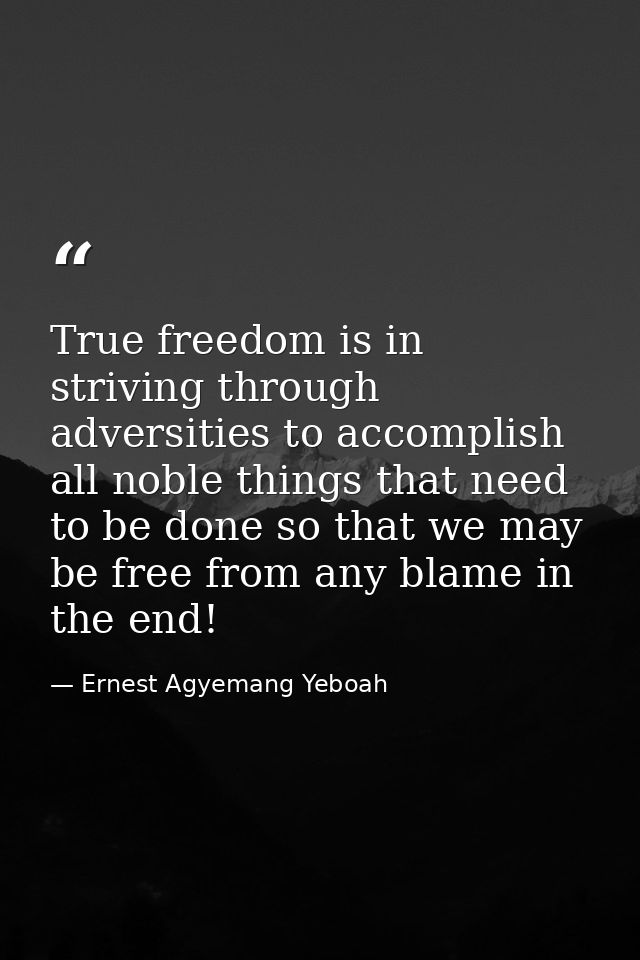 True freedom is in striving through adversities to accomplish all noble things that need to be done so that we may be fr — Ernest Agyemang Yeboah