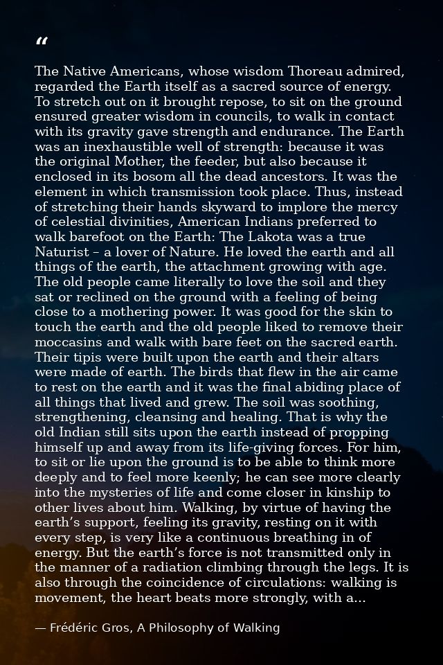 The Native Americans, whose wisdom Thoreau admired, regarded the Earth itself as a sacred source of energy. To stretch o — Frédéric Gros, A Philosophy of Walking