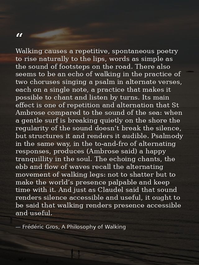 Walking causes a repetitive, spontaneous poetry to rise naturally to the lips, words as simple as the sound of footsteps — Frédéric Gros, A Philosophy of Walking
