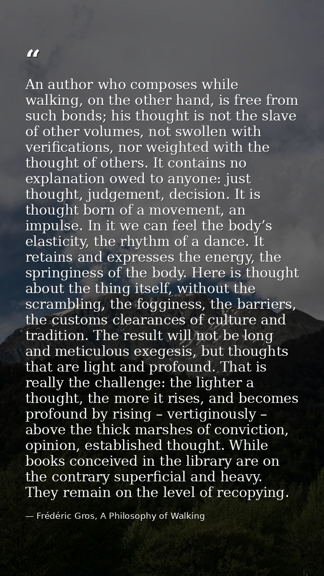 An author who composes while walking, on the other hand, is free from such bonds; his thought is not the slave of other  — Frédéric Gros, A Philosophy of Walking
