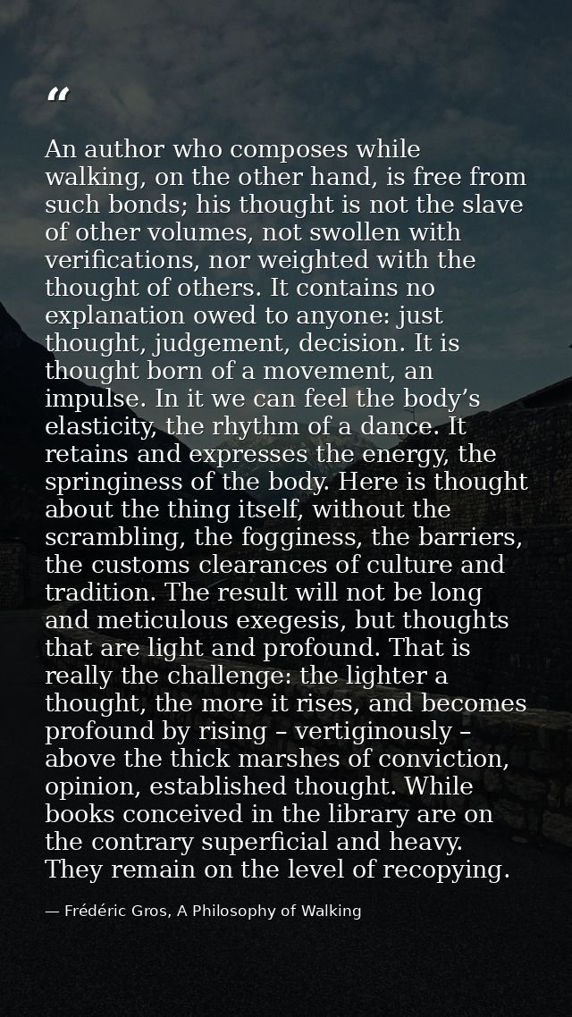 An author who composes while walking, on the other hand, is free from such bonds; his thought is not the slave of other  — Frédéric Gros, A Philosophy of Walking