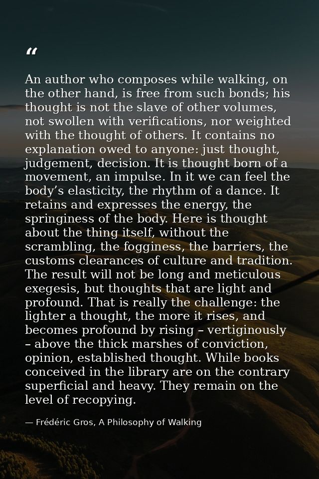 An author who composes while walking, on the other hand, is free from such bonds; his thought is not the slave of other  — Frédéric Gros, A Philosophy of Walking