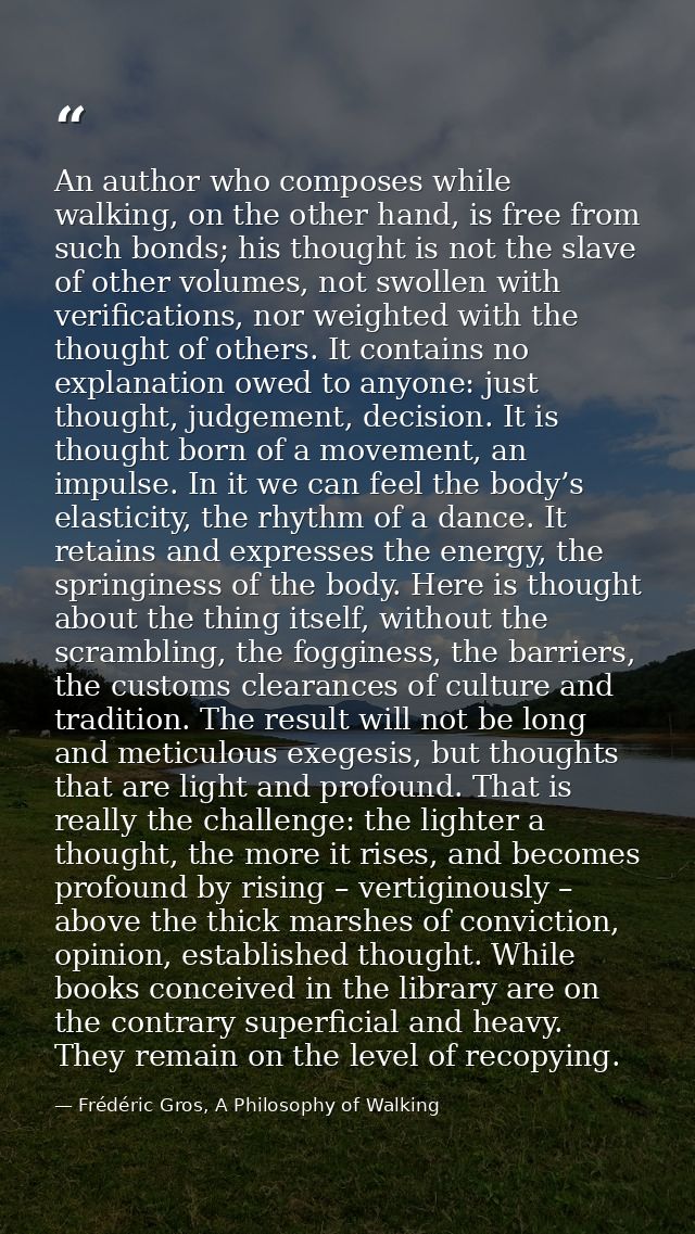 An author who composes while walking, on the other hand, is free from such bonds; his thought is not the slave of other  — Frédéric Gros, A Philosophy of Walking