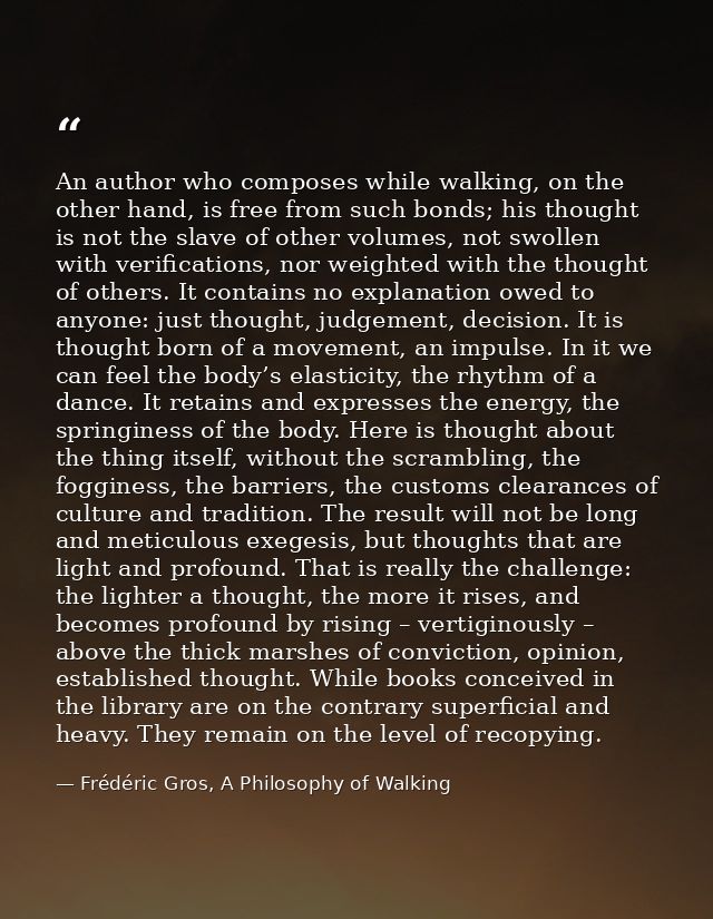 An author who composes while walking, on the other hand, is free from such bonds; his thought is not the slave of other  — Frédéric Gros, A Philosophy of Walking