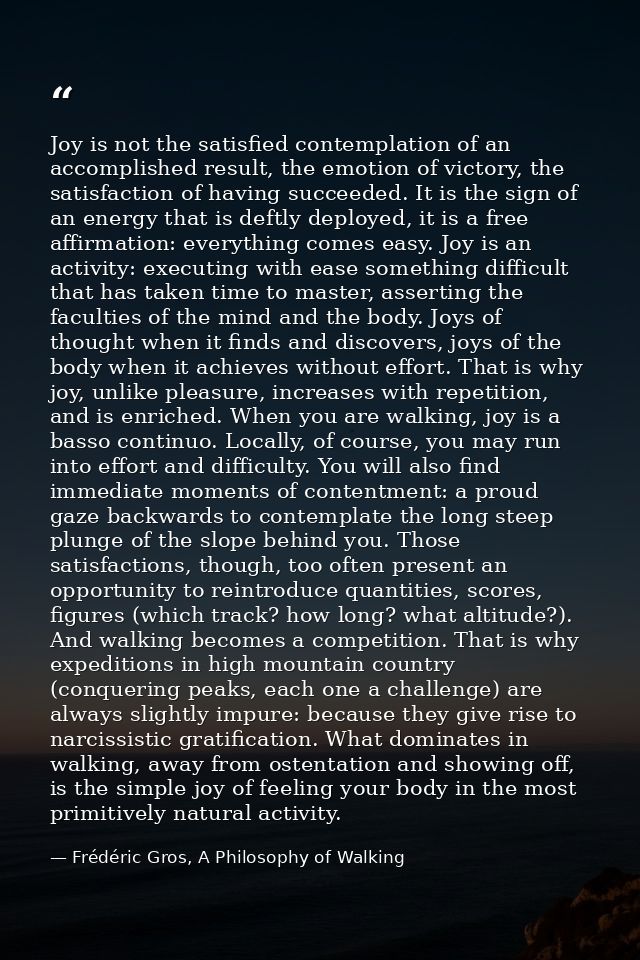 Joy is not the satisfied contemplation of an accomplished result, the emotion of victory, the satisfaction of having suc — Frédéric Gros, A Philosophy of Walking