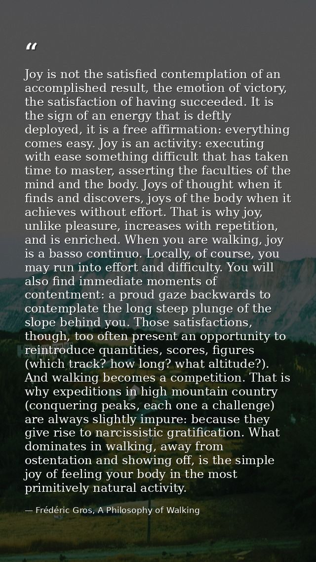 Joy is not the satisfied contemplation of an accomplished result, the emotion of victory, the satisfaction of having suc — Frédéric Gros, A Philosophy of Walking